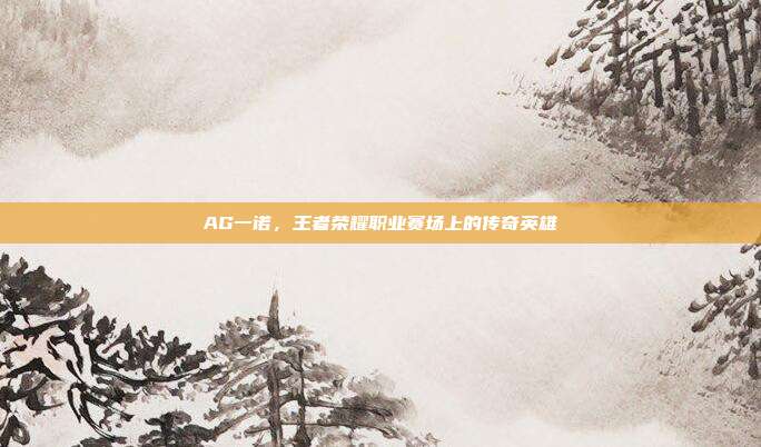 AG一诺,王者荣耀职业赛场上的传奇英雄
