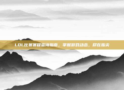 LOL比赛赛程查询指南,掌握游戏动态,尽在指尖