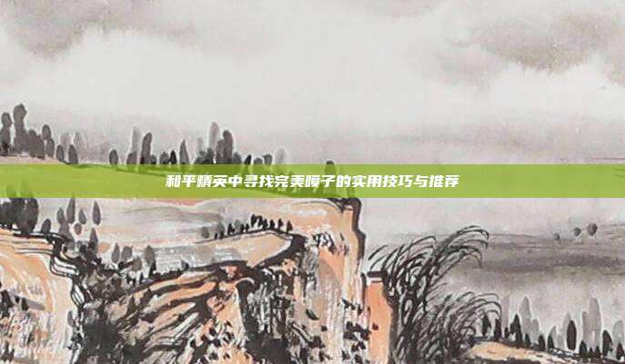和平精英中寻找完美喷子的实用技巧与推荐