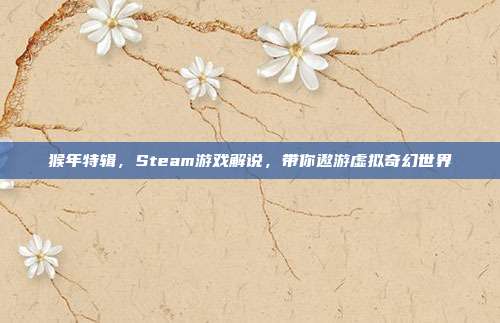 猴年特辑,Steam游戏解说,带你遨游虚拟奇幻世界
