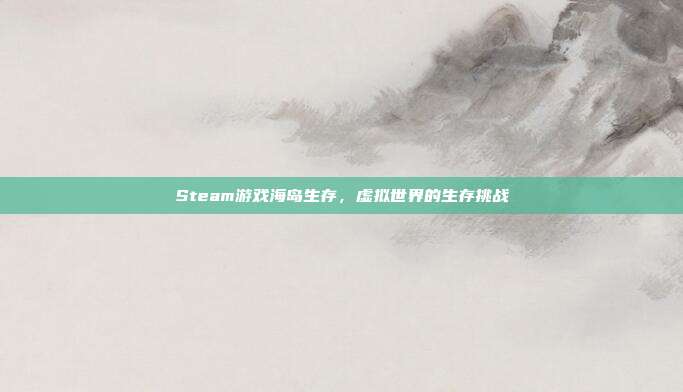 Steam游戏海岛生存,虚拟世界的生存挑战