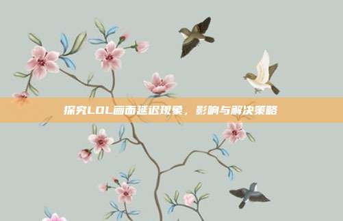 探究LOL画面延迟现象,影响与解决策略