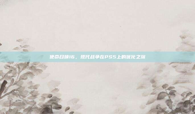 使命召唤16,现代战争在PS5上的优化之旅