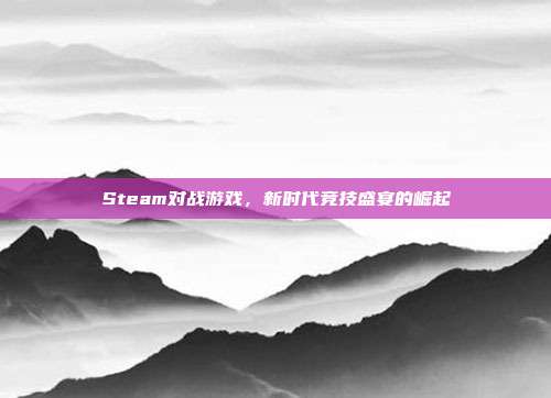 Steam对战游戏,新时代竞技盛宴的崛起