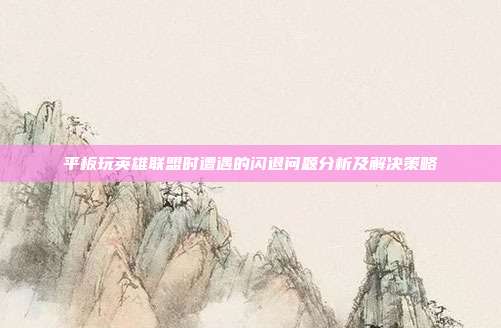 平板玩英雄联盟时遭遇的闪退问题分析及解决策略