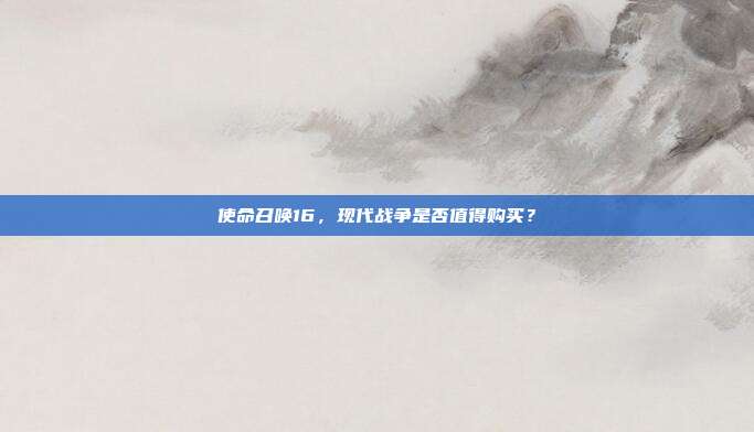 使命召唤16,现代战争是否值得购买?