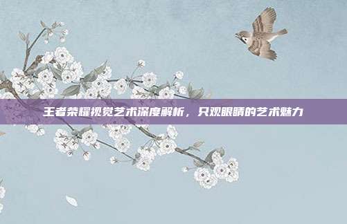 王者荣耀视觉艺术深度解析,只观眼睛的艺术魅力