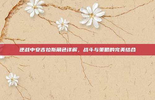 逆战中安吉拉斯角色详解,战斗与策略的完美结合