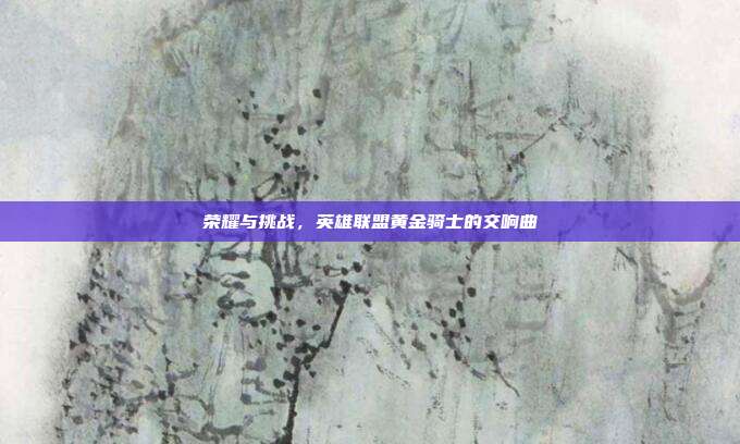 荣耀与挑战,英雄联盟黄金骑士的交响曲