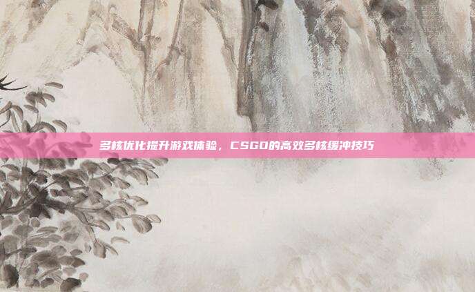 多核优化提升游戏体验,CSGO的高效多核缓冲技巧
