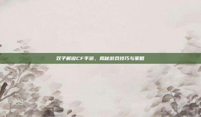 双子解说CF手游,揭秘游戏技巧与策略
