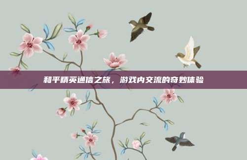 和平精英通信之旅,游戏内交流的奇妙体验