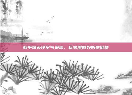 和平精英冷空气来袭,玩家需做好防寒准备