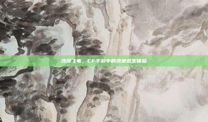 沙漠飞电,CF手游中的绝地求生体验