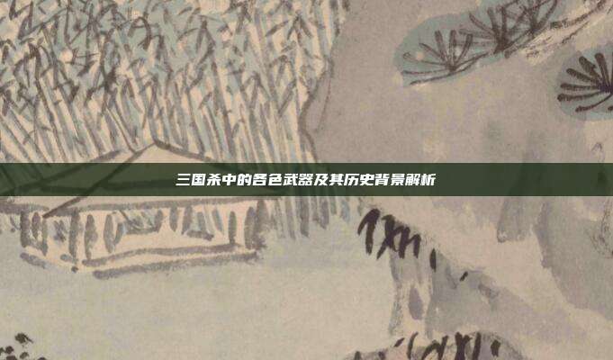 三国杀中的各色武器及其历史背景解析