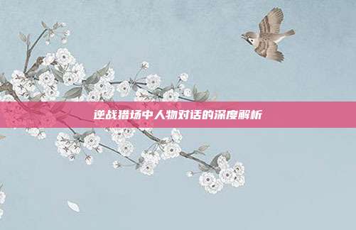 逆战猎场中人物对话的深度解析