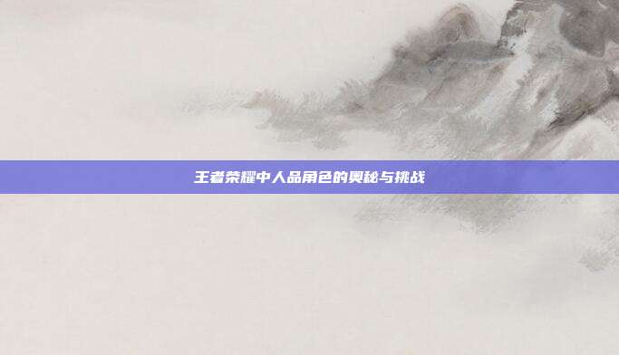 王者荣耀中人品角色的奥秘与挑战
