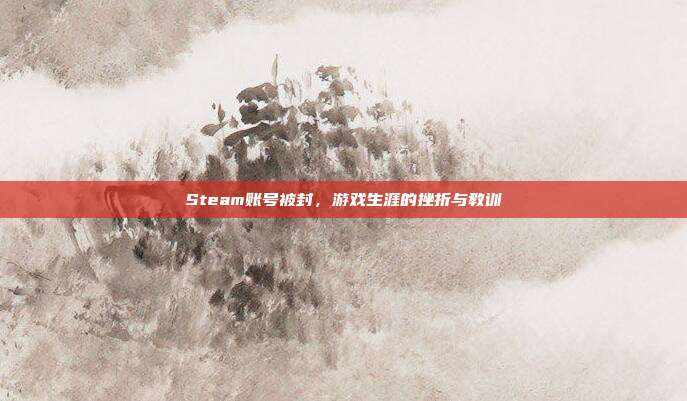 Steam账号被封,游戏生涯的挫折与教训