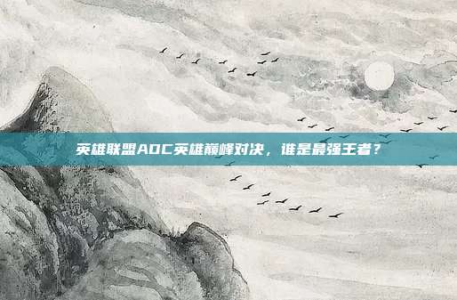 英雄联盟ADC英雄巅峰对决,谁是最强王者?