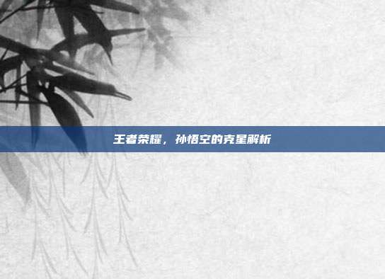 王者荣耀,孙悟空的克星解析
