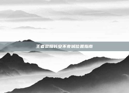 王者荣耀长安不夜城位置指南