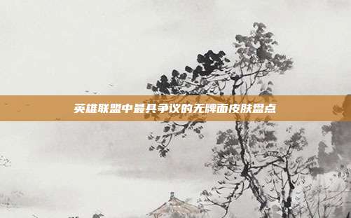 英雄联盟中最具争议的无牌面皮肤盘点