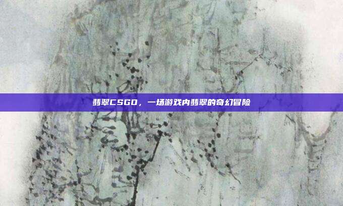 翡翠CSGO,一场游戏内翡翠的奇幻冒险