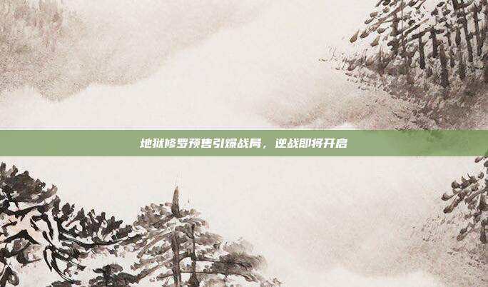 地狱修罗预售引爆战局,逆战即将开启