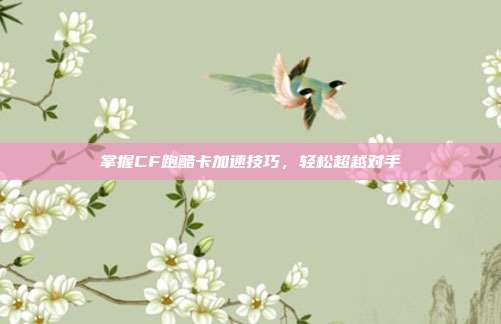 掌握CF跑酷卡加速技巧,轻松超越对手