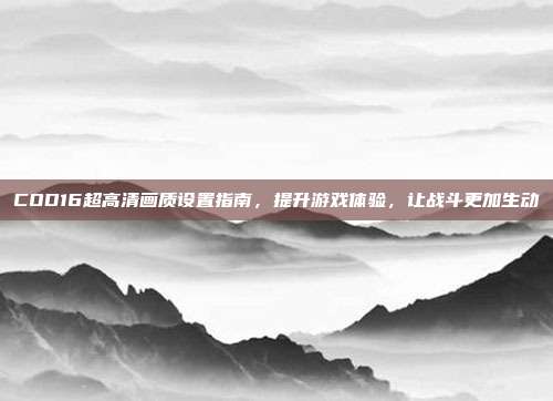 COD16超高清画质设置指南,提升游戏体验,让战斗更加生动