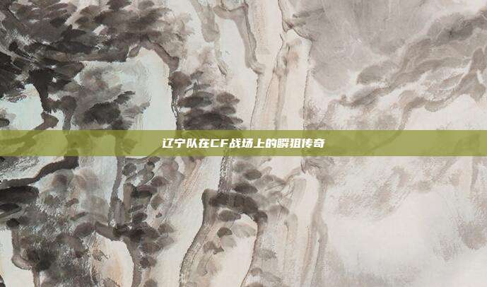 辽宁队在CF战场上的瞬狙传奇