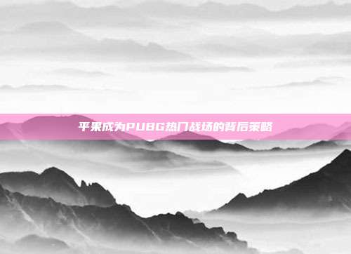 平果成为PUBG热门战场的背后策略