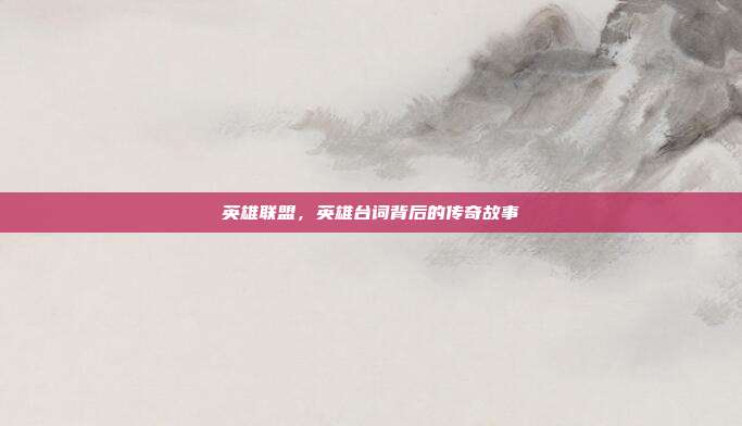 英雄联盟,英雄台词背后的传奇故事