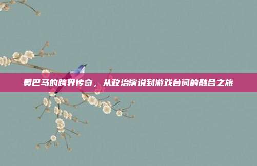 奥巴马的跨界传奇,从政治演说到游戏台词的融合之旅