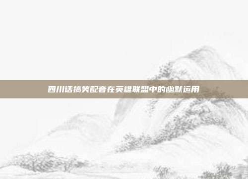 四川话搞笑配音在英雄联盟中的幽默运用