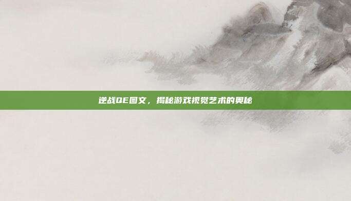 逆战QE图文,揭秘游戏视觉艺术的奥秘