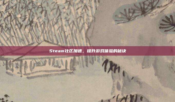 Steam社区加速,提升游戏体验的秘诀