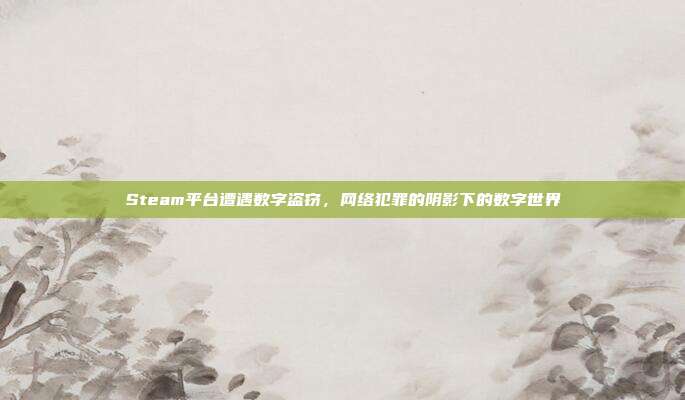 Steam平台遭遇数字盗窃,网络犯罪的阴影下的数字世界