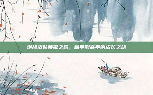 逆战战队荣耀之路,新手到高手的成长之旅