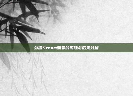 外借Steam账号的风险与后果分析