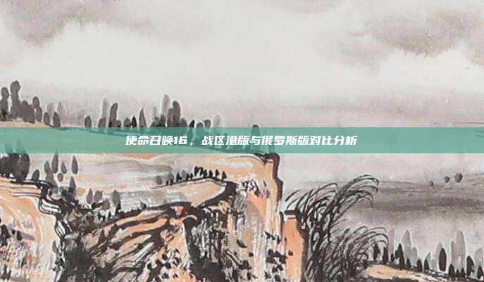 使命召唤16,战区港版与俄罗斯版对比分析