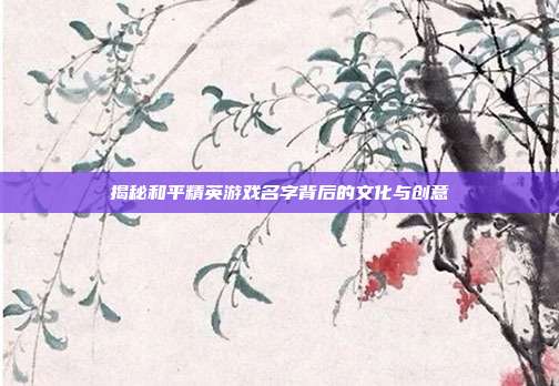 揭秘和平精英游戏名字背后的文化与创意