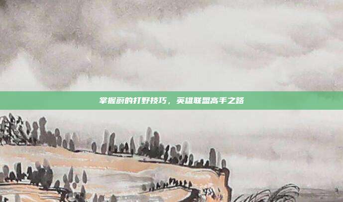 掌握蔚的打野技巧,英雄联盟高手之路