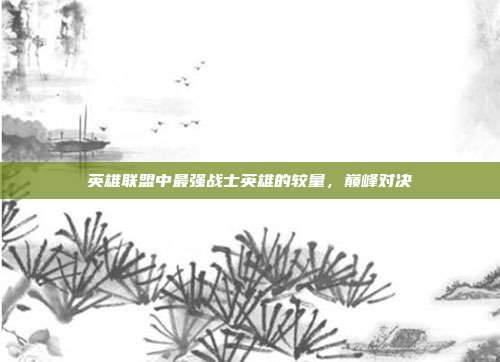 英雄联盟中最强战士英雄的较量,巅峰对决