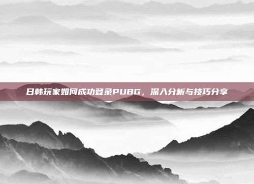 日韩玩家如何成功登录PUBG,深入分析与技巧分享