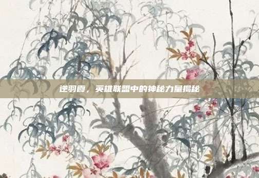 逆羽霞,英雄联盟中的神秘力量揭秘