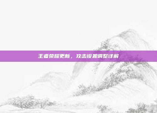 王者荣耀更新,攻击设置调整详解