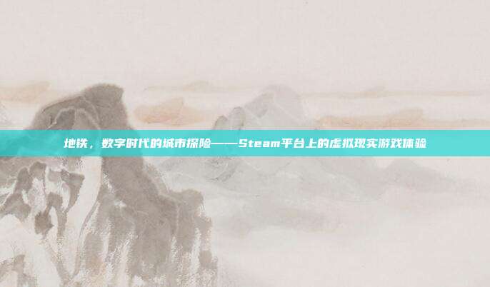 地铁,数字时代的城市探险——Steam平台上的虚拟现实游戏体验