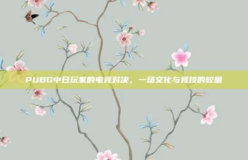 PUBG中日玩家的电竞对决,一场文化与竞技的较量