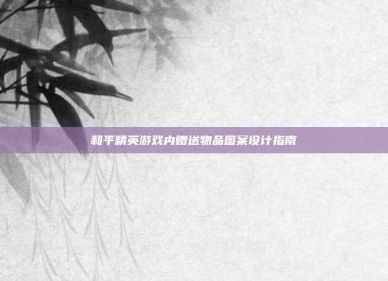 和平精英游戏内赠送物品图案设计指南